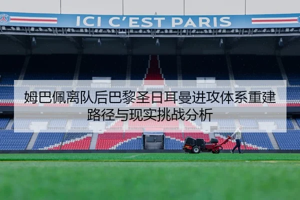 姆巴佩离队后巴黎圣日耳曼进攻体系重建路径与现实挑战分析