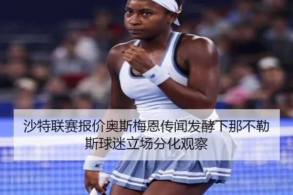 沙特联赛报价奥斯梅恩传闻发酵下那不勒斯球迷立场分化观察