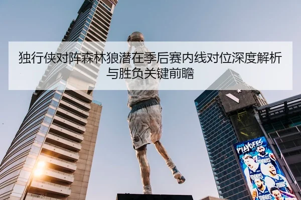 独行侠对阵森林狼潜在季后赛内线对位深度解析与胜负关键前瞻