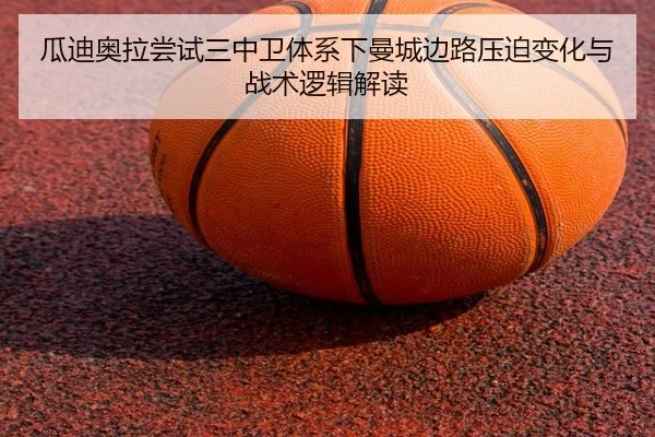 瓜迪奥拉尝试三中卫体系下曼城边路压迫变化与战术逻辑解读