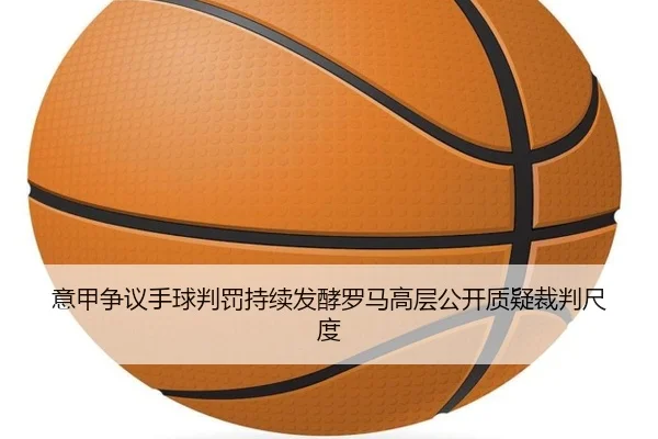 意甲争议手球判罚持续发酵罗马高层公开质疑裁判尺度
