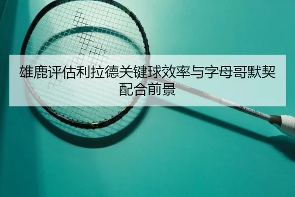 雄鹿评估利拉德关键球效率与字母哥默契配合前景