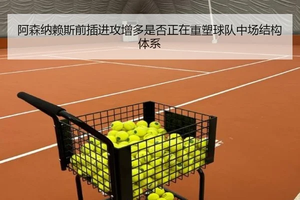 阿森纳赖斯前插进攻增多是否正在重塑球队中场结构体系