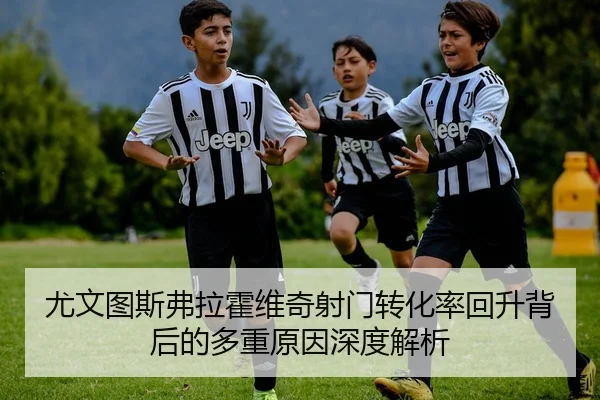 尤文图斯弗拉霍维奇射门转化率回升背后的多重原因深度解析
