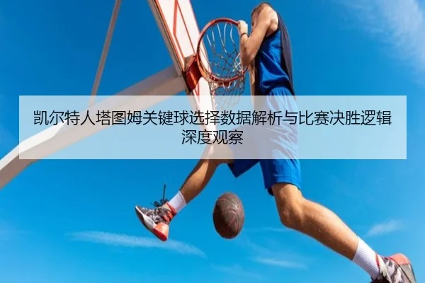 凯尔特人塔图姆关键球选择数据解析与比赛决胜逻辑深度观察