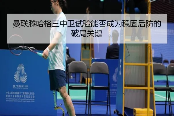 曼联滕哈格三中卫试验能否成为稳固后防的破局关键