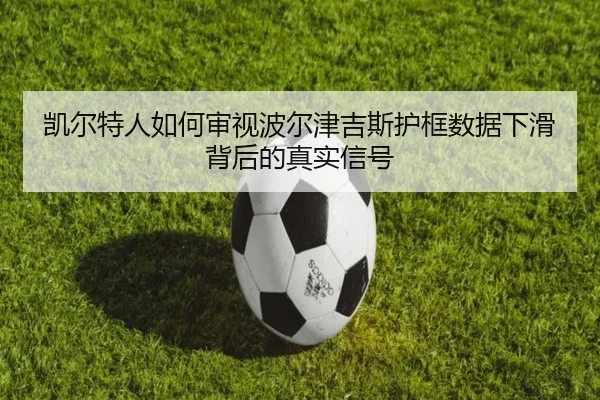凯尔特人如何审视波尔津吉斯护框数据下滑背后的真实信号