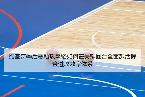 约基奇季后赛助攻网络如何在关键回合全面激活掘金进攻效率体系