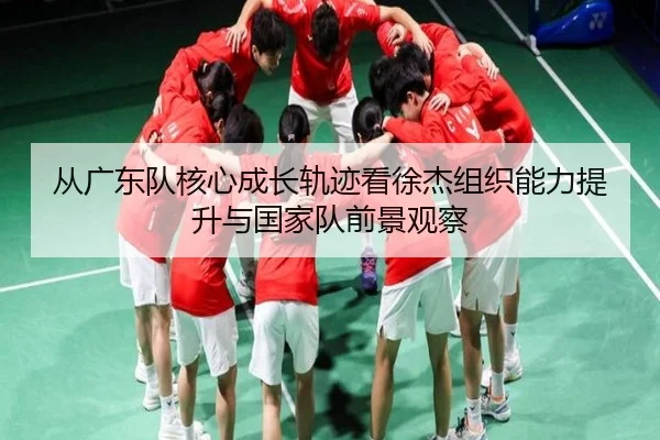 从广东队核心成长轨迹看徐杰组织能力提升与国家队前景观察
