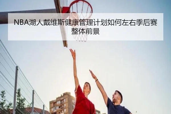 NBA湖人戴维斯健康管理计划如何左右季后赛整体前景