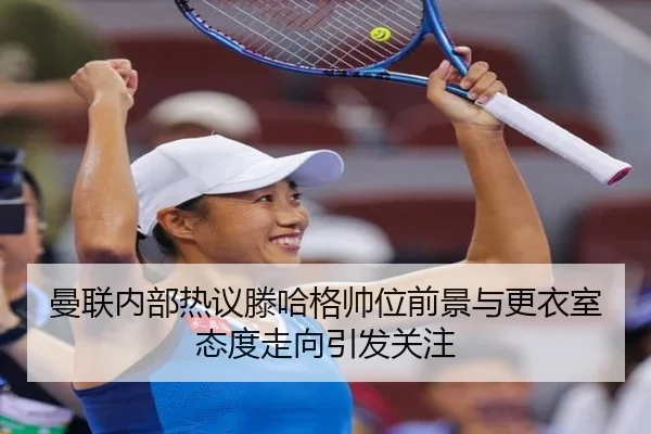 曼联内部热议滕哈格帅位前景与更衣室态度走向引发关注