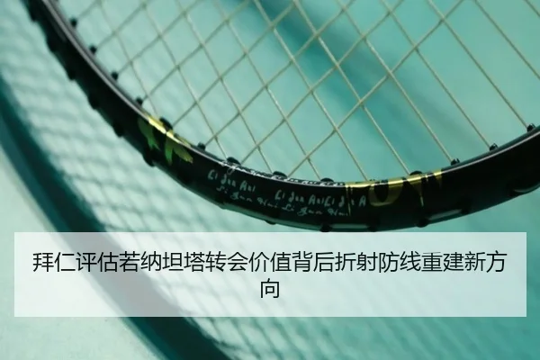 拜仁评估若纳坦塔转会价值背后折射防线重建新方向